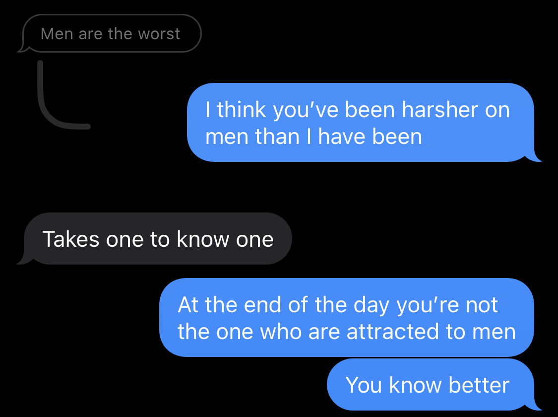 R: Men are the worse. S: I think you've been harsher on men than I have been. R: Takes one to know one. S: At the end of the day you're not the one who are attracted to men. You know better.
